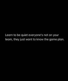 a black and white photo with the words learn to be quiet everyone's not on your team, they just want to know the game plan