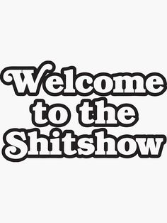 the words welcome to the shitshow are black and white