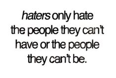 Haters only hate the people they can't have or the people they can't BE.  ---Why is it that hateful people want to hate nice people? If you can't be a nice, kind person, don't hate us because we are!! Possibly you could try and change instead of blaming the rest of us?  ;o) Quotes About Haters, Haters Gonna Hate, All Quotes, Woman Quotes, Picture Quotes