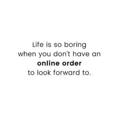 the words life is so boring when you don't have an online order to look forward