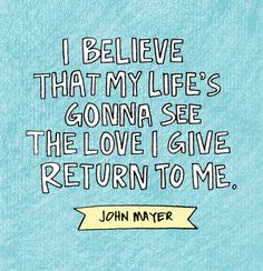 john mayer quote on blue background with hand drawn lettering that reads, i believe that my life's gon na see the love i give return to me