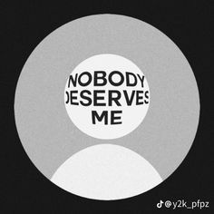 the words nobody deserves me are in black and white on a circular object with an oval shape