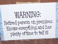 a sign that says warning retired person on premisess knows everything and has plenty of time to tell it