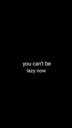 a black background with the words you can't be lazy now