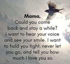 a bird flying in the sky with a quote below it that says mama, could you come back and stay a while? i want to hear your voice and see your smile