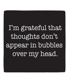 i'm grateful that thoughts don't appear in bubbles over my head