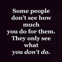 some people don't see how much you do for them they only see what you don't do