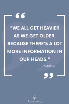 a quote that reads we all get heaven as we get older, because there's a lot more information in our heads