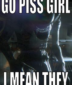 an alien with the words go piss girl i mean they