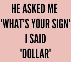 a pink background with the words, he asked me what's your sign i said dollar