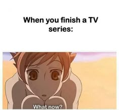 an anime character with the caption when you finish a tv series what now?