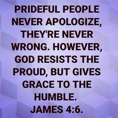 a quote from james 4 6 that says, the people never apoloize, they're never wrong however god rests the proud, but gives grace to the humble