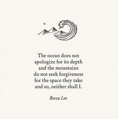 the ocean does not appoloze for its depth and the mountains do not seek for forgiveness, but for the space they take and so, nether shall