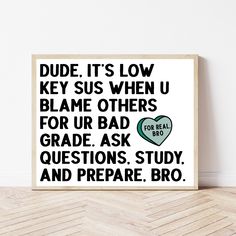 a black and white poster with the words dude, it's low key when u blame others for ur bad grade ask questions study and prepare bro