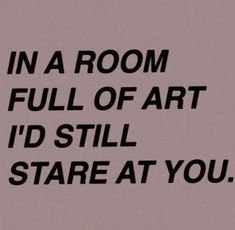 a black and white photo with the words in a room full of art i'd still stare at you