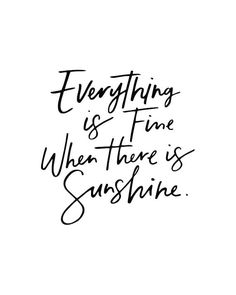 the words everything is fine when there is sunshine in black ink on a white background