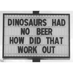 a black and white sign that says dinosaurs had no beer how did that work out?