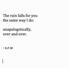 the rain falls for you and the same way i do unapolgetically, over and over