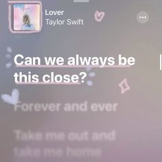 the text on the screen says, can we always be this close? forever and ever take me out and take me home