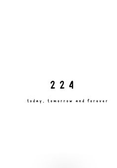 a white background with the words 22 4 today, tomorrow and forever written in black