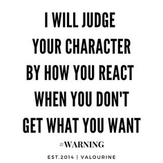 a quote that reads, i will judge your character by how you react when you don't get what you want