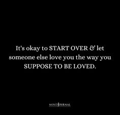 it's okay to start over & let someone else love you the way you suppose to be loved