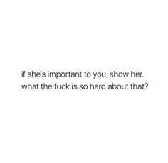 a white background with the words if she's important to you, show her what the f k is so hard about that?