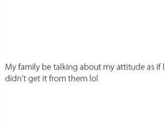 a white background with the words, my family be talking about my attitude as if i didn't get it from them lol