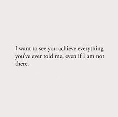 a white wall with the words i want to see you achieve everything you've ever told me, even if i am not there