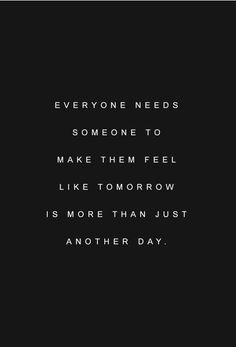 a black and white photo with the words everyone needs someone to make them feel like tomorrow is more than just another day