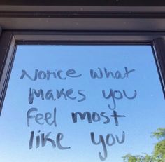 a window with writing on it that says, notice what makes you feel most like you