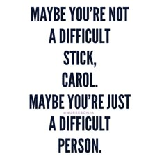 a quote that reads maybe you're not a difficult stick, carol maybe you're just a difficult person