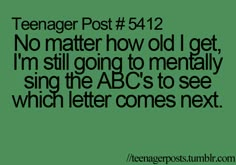 the text reads teenager post 542 no matter how old i get, i'm still going to mentally sing the abc's to see which letter comes next