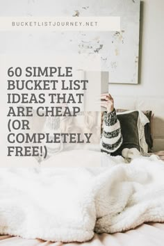 a woman laying on top of a bed under a blanket with the text, 60 simple bucket list ideas that are cheap or completely free