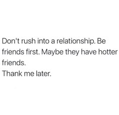 the words don't rush into a relationship be friends first maybe have hotter friends thank me later