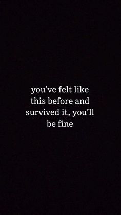 the words you've felt like this before and survived it, you'll be fine