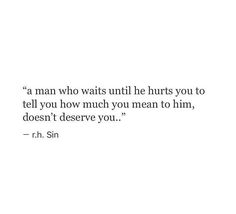 a man who waits until he hurts you to tell you how much you mean to him, doesn't observe you