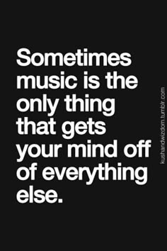 someones music is the only thing that gets your mind off of everything elsee