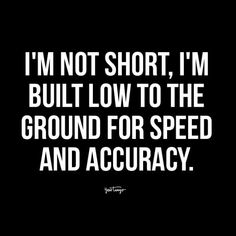 i'm not short, i'm built low to the ground for speed and acuracy