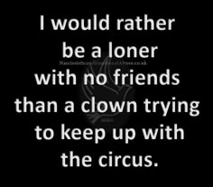 a quote that says i would rather be a loner with no friends than a clown trying to keep up with the circus