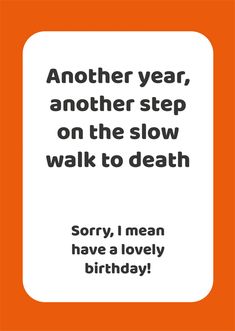 Funny birthday card by Comedy Card Company Another year, another step on the slow walk to death. Sorry, I mean have a lovely birthday! Birthday card with a funny statement cheekily suggesting that being another year older is just another year closer to death! One of our own in-house designs. Published by the Comedy Card Company, this card measures approximately 7 x 5 inches and is blank inside. View our range of Comedy Card Company Cards Cheesy Cards, Greeting Cards Quotes, Card Quotes, Another Year Older, Funny Statements