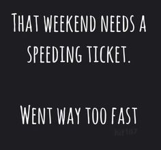 a black and white photo with the words, that weekend needs a speeding ticket went way too fast