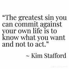 the greatest sin you can commit against your own life is to know what you want and not to act