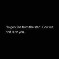 a black background with the words i'm genuine from the start how we end is on you