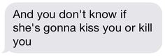 a text message that reads, and you don't know if she's going to kiss you or kill you