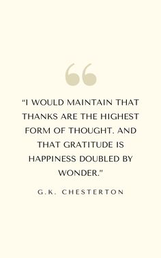 a quote from g k chester on the theme of'i would maintain that thanks are the highest form of thought, and that gratefulness is happiness doubled by