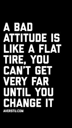 a bad attitude is like a flat tire you can't get very far until you change it