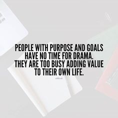 people with purpose and goals have no time for drama they are to busy adding value to their own life