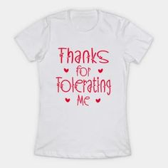 a white t - shirt with the words thanks for tolerging me on it