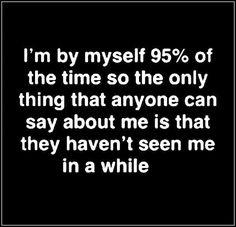 a black and white photo with the words i'm by myself 95 % of the time so the only thing that anyone can say about me is that they haven't seen me in a